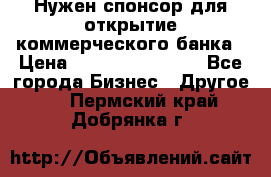 Нужен спонсор для открытие коммерческого банка › Цена ­ 200.000.000.00 - Все города Бизнес » Другое   . Пермский край,Добрянка г.
